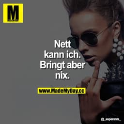 Nett kann ich. Bringt aber nix.