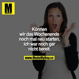 Können wir das Wochenende noch mal neu starten, ich war noch gar nicht bereit.