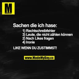 Sachen die ich hase:
1) Rechtschreibfehler
3) Leute, die nicht zählen können
2) Nach Likes fragen
4) Ironie
Like wenn du