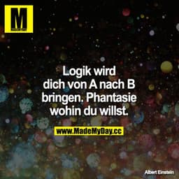 Logik wird dich von A nach B bringen. Phantasie wohin du willst.