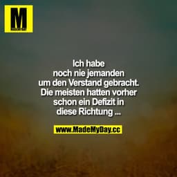 Ich habe noch nie jemanden um den Verstand gebracht.
Die meisten hatten vorher schon ein Defizit in diese Richtung...