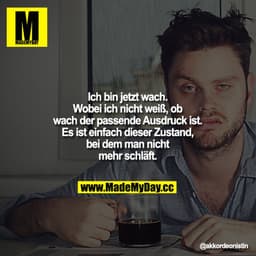 Ich bin jetzt wach. Wobei ich nicht weiß, ob wach der passende Ausdruck ist. Es ist einfach dieser Zustand, bei dem man 