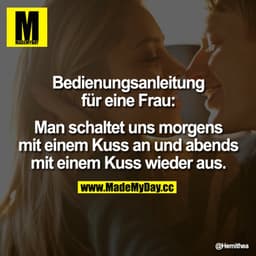 Bedienungsanleitung für eine Frau:
Man schaltet uns morgens mit einem Kuss an und abends mit einem Kuss wieder aus.
