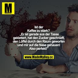 Ist der Kaffee zu stark?  – "Er ist gerade aus der Tasse geklettert, hat den Zucker geschnieft, den Löffel durch den Rau