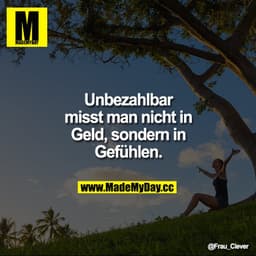 Unbezahlbar misst man nicht in Geld,
sondern in Gefühlen.