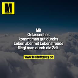 Mit Gelassenheit kommt man gut durchs Leben 
aber mit Lebensfreude fliegt man durch die Zeit.