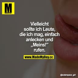 Vielleicht sollte ich Leute, die ich mag, einfach anlecken und "Meins!"rufen.