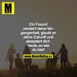 Ein Freund versteht deine Vergangenheit, glaubt an deine Zukunft und akzeptiert dich heute, so wie du bist!