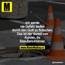 Ich werde nie Gefahr laufen durch den Gulli zu flutschen. Das ist der Vorteil von Kurven, ihr Size-Zero- Hühner.