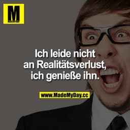 Ich leide nicht an Realitätsverlust, ich genieße ihn.
