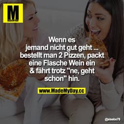Wenn es jemand nicht gut geht ... bestellt man 2 Pizzen, packt eine Flasche Wein ein & fährt trotz "ne, geht schon" hin.
