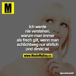 Ich werde nie verstehen, warum man immer als frech gilt, wenn man schlichtweg nur ehrlich und direkt ist.
