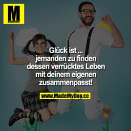 Glück ist ... 
jemanden zu finden dessen verrücktes Leben mit deinem eigenen zusammenpasst!