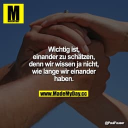 Wichtig ist, einander zu schätzen, denn wir wissen ja nicht, wie lange wir einander haben.