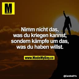 Nimm nicht das, was du kriegen kannst, sondern kämpfe um das, was du haben willst.