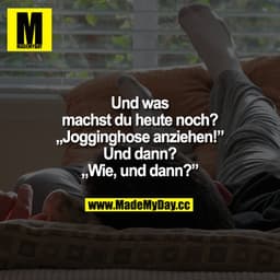 Und was machst du heute noch? Jogginghose anziehen! Und dann? Wie, und dann?