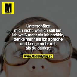 Unterschätze mich nicht, weil ich still bin. Ich weiß mehr als ich erzähle, denke mehr als ich spreche und kriege mehr m