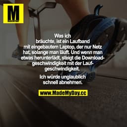 Was ich bräuchte, ist ein Laufband mit eingebautem Laptop, der nur Netz hat, solange man läuft. Und wenn man etwas herun