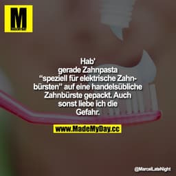 Hab' gerade Zahnpasta "speziell für elektrische Zahnbürsten" auf eine handelsübliche Zahnbürste gepackt.
Auch sonst lieb