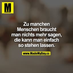 Zu manchen Menschen braucht man nichts mehr sagen,
die kann man einfach so stehen lassen.