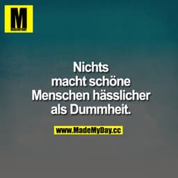 Nichts macht schöne Menschen hässlicher als Dummheit.