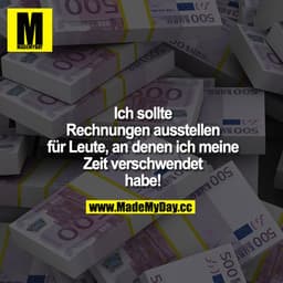 Ich sollte Rechnungen ausstellen für Leute, an denen ich meine Zeit verschwendet habe!