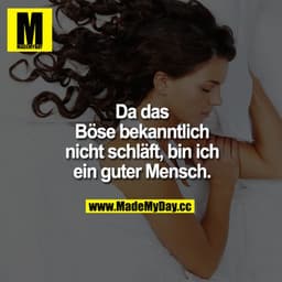 Da das Böse bekanntlich nicht schläft, bin ich ein guter Mensch.