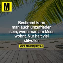 Bestimmt kann man auch unzufrieden sein, wenn man am Meer wohnt. Nur halt viel stilvoller.