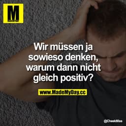 Wir müssen ja sowieso  denken, warum dann nicht gleich positiv?