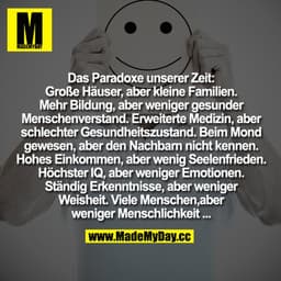 Das Paradoxe unserer Zeit
Große Häuser,
aber kleine Familien.
Mehr Bildung,
aber weniger gesunder Menschenverstand.
Erwe