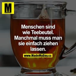 Menschen sind wie Teebeutel. Manchmal muss man sie einfach ziehen lassen.