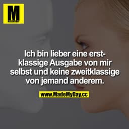 Ich bin lieber eine erstklassige Ausgabe von mir selbst und keine zweitklassige von jemand anderem.