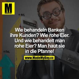 Wie behandeln Banken ihre Kunden?
Wie rohe Eier. Und wie behandelt man rohe Eier? Man haut sie in die Pfanne!