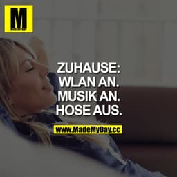 ZUHAUSE:
WLAN AN.
MUSIK AN.
HOSE AUS.