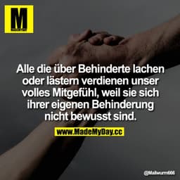 Alle die über Behinderte lachen oder Lästern verdienen unser volles Mitgefühl, weil sie sich ihrer eigenen Behinderung n