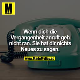 Wenn dich die
Vergangenheit anruft geht nicht ran.
Sie hat dir nichts Neues zu sagen.