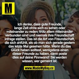 Ich denke, dass gute Freunde, lange Zeit ohne sich zu sehen oder miteinander zu reden, trotz allem miteinander verbunden