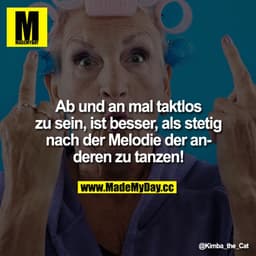 Ab und an mal taktlos zu sein, ist besser, als stetig nach der Melodie der anderen zu tanzen!