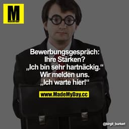 Bewerbungsgespräch :
Ihre Stärken?
"Ich bin sehr hartnäckig."

Wir melden uns.
"Ich warte hier!"