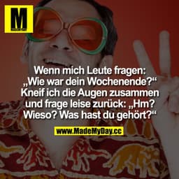 Wenn mich Leute fragen "Wie war Dein Wochenende?" Kneif ich die Augen zusammen und frage
leise zurück: "Hm? Wieso? Was h