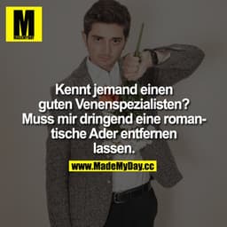 Kennt jemand einen guten Venenspezialisten?
Muss mir dringend eine romantische Ader entfernen lassen.