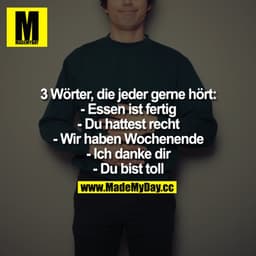 3 Wörter, die jeder gerne hört:
- Essen ist fertig.
- Du hattest recht.
- Du bist toll.
- Wir haben Wochenende.
 - Ich d