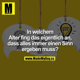 In welchem Alter fing das eigentlich an, dass alles immer einen Sinn ergeben muss?