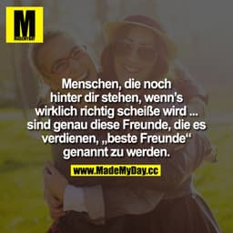 Menschen, die noch hinter dir stehen, wenn's wirklich richtig scheiße wird ... sind genau diese Freunde, die es verdiene