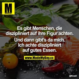 Es gibt Menschen, die diszipliniert auf ihre Figur achten. Und dann gibt`s da mich. Ich achte diszipliniert auf gutes Es