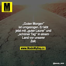 “Guten Morgen” ist umgezogen.
Er lebt jetzt mit “guter Laune” und “schöner Tag” in einem Land vor unserer Zeit.