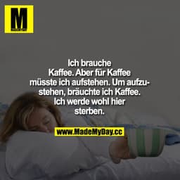 Ich brauche Kaffee. Aber für Kaffee müsste ich aufstehen. Um aufzustehen, bräuchte ich Kaffee. Ich werde wohl hier sterb