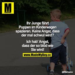 Ihr Junge fährt Puppen im Kinderwagen spazieren. Keine Angst, dass der mal schwul wird?
Ich hab' Angst, dass der so blöd