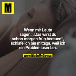 Wenn mir Leute sagen:
"Das wirst Du schon morgen früh bereuen", schlafe ich bis mittags, weil ich ein Problemlöserbin.