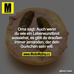 Oma sagt: Auch wenn du wie ein Leberwurstbrot aussiehst, es gibt da draußen immer jemanden, der dein Gürkchen sein will.
